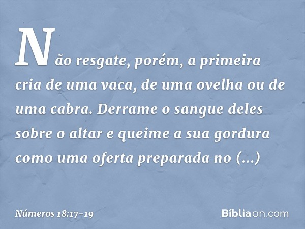 "Não resgate, porém, a primeira cria de uma vaca, de uma ovelha ou de uma cabra. Derrame o sangue deles sobre o altar e queime a sua gordura como uma oferta pre