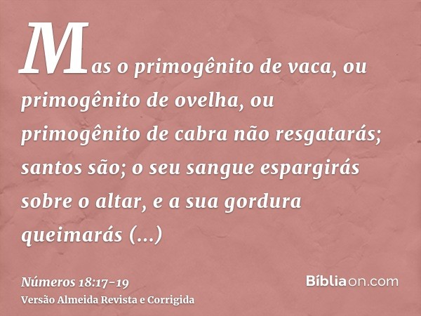 Mas o primogênito de vaca, ou primogênito de ovelha, ou primogênito de cabra não resgatarás; santos são; o seu sangue espargirás sobre o altar, e a sua gordura 
