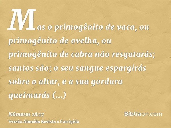 Mas o primogênito de vaca, ou primogênito de ovelha, ou primogênito de cabra não resgatarás; santos são; o seu sangue espargirás sobre o altar, e a sua gordura 