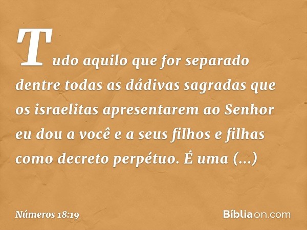 Tudo aquilo que for separado dentre todas as dádivas sagradas que os israelitas apresentarem ao Senhor eu dou a você e a seus filhos e filhas como decreto perpé