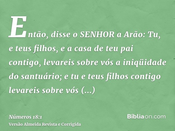 Então, disse o SENHOR a Arão: Tu, e teus filhos, e a casa de teu pai contigo, levareis sobre vós a iniqüidade do santuário; e tu e teus filhos contigo levareis 