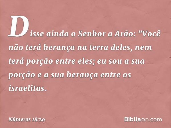 Disse ainda o Senhor a Arão: "Você não terá herança na terra deles, nem terá porção entre eles; eu sou a sua porção e a sua herança entre os israelitas. -- Núme