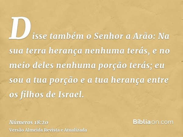 Disse também o Senhor a Arão: Na sua terra herança nenhuma terás, e no meio deles nenhuma porção terás; eu sou a tua porção e a tua herança entre os filhos de I