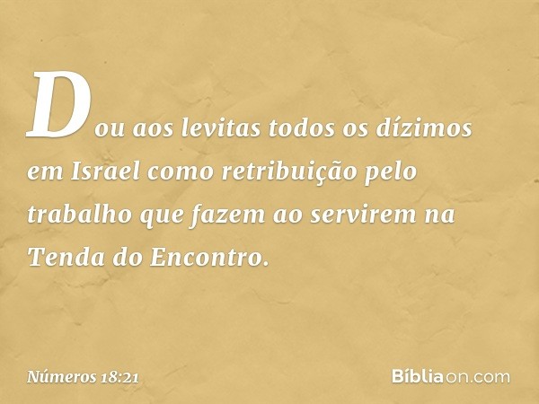 "Dou aos levitas todos os dízimos em Israel como retribuição pelo trabalho que fazem ao servirem na Tenda do Encontro. -- Números 18:21