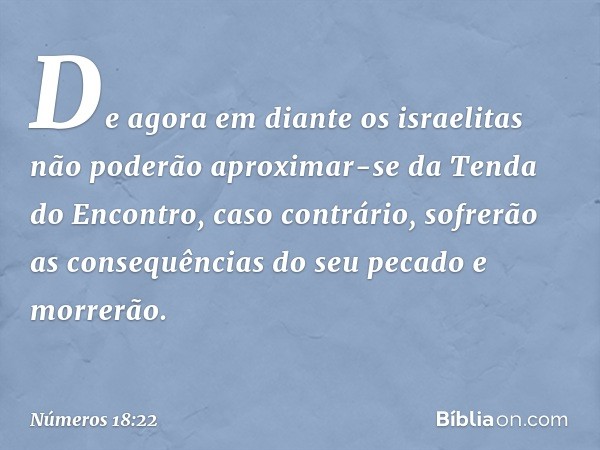 De agora em diante os israelitas não poderão aproximar-se da Tenda do Encontro, caso contrário, sofrerão as consequências do seu pecado e morrerão. -- Números 1