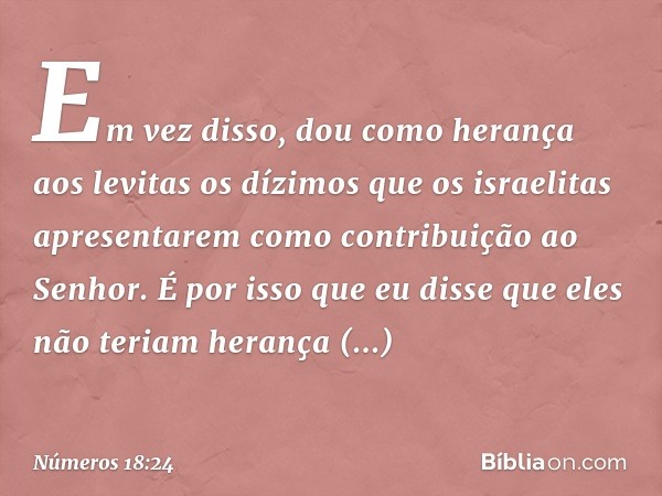 Em vez disso, dou como herança aos levitas os dízimos que os israelitas apresentarem como contribuição ao Senhor. É por isso que eu disse que eles não teriam he