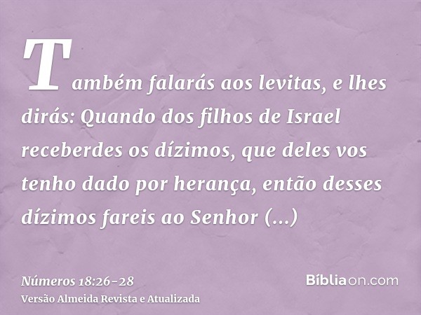 Também falarás aos levitas, e lhes dirás: Quando dos filhos de Israel receberdes os dízimos, que deles vos tenho dado por herança, então desses dízimos fareis a