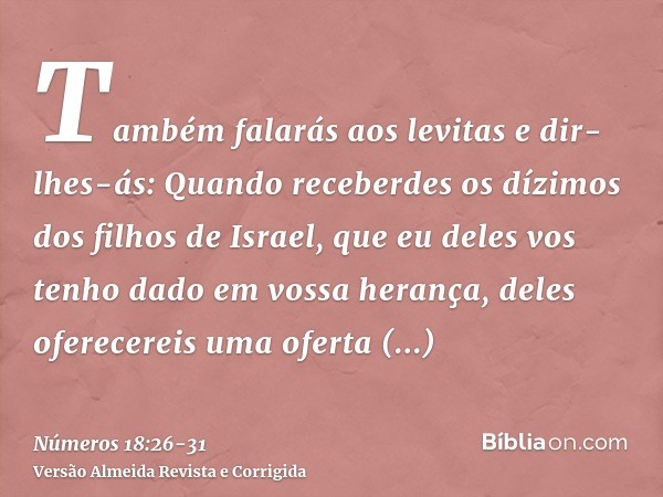 Também falarás aos levitas e dir-lhes-ás: Quando receberdes os dízimos dos filhos de Israel, que eu deles vos tenho dado em vossa herança, deles oferecereis uma