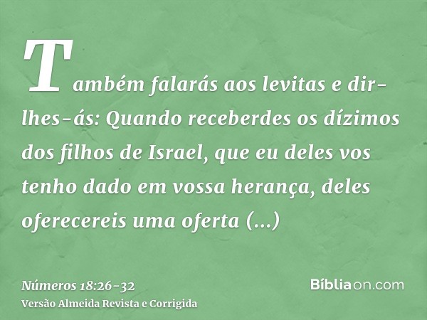 Também falarás aos levitas e dir-lhes-ás: Quando receberdes os dízimos dos filhos de Israel, que eu deles vos tenho dado em vossa herança, deles oferecereis uma