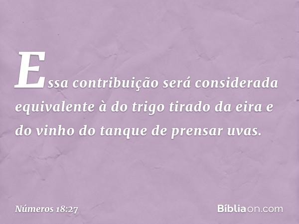 Essa contribuição será considerada equivalente à do trigo tirado da eira e do vinho do tanque de prensar uvas. -- Números 18:27