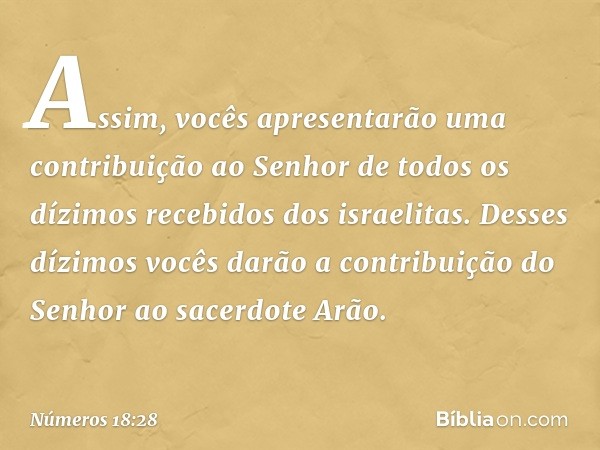 Assim, vocês apresentarão uma contribuição ao Senhor de todos os dízimos recebidos dos israelitas. Desses dízimos vocês darão a contribuição do Senhor ao sacerd