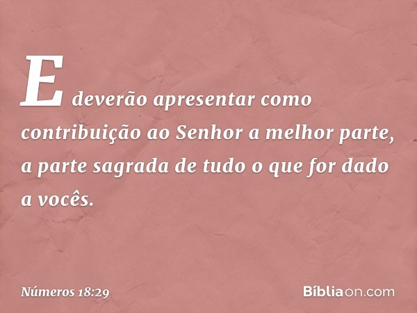 E deverão apresentar como contribuição ao Senhor a melhor parte, a parte sagrada de tudo o que for dado a vocês. -- Números 18:29