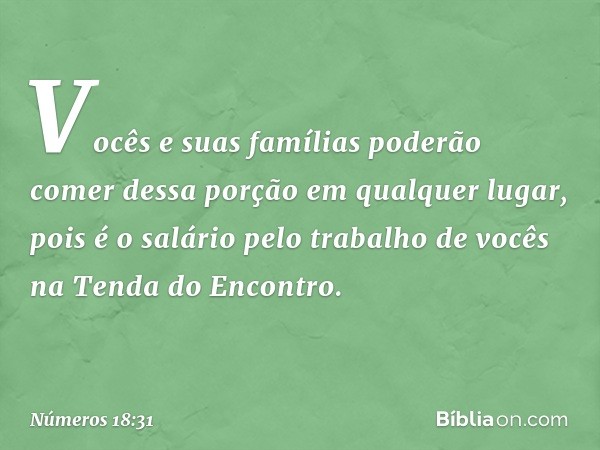 Vocês e suas famílias poderão comer dessa porção em qualquer lugar, pois é o salário pelo trabalho de vocês na Tenda do Encontro. -- Números 18:31