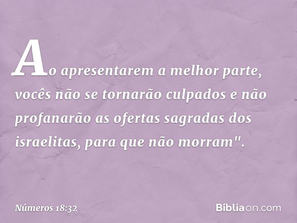 Ao apresentarem a melhor parte, vocês não se tornarão culpados e não profana­rão as ofertas sagradas dos israelitas, para que não morram". -- Números 18:32