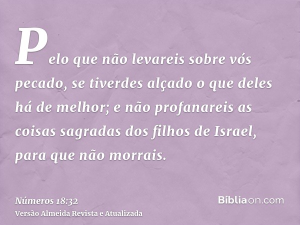 Pelo que não levareis sobre vós pecado, se tiverdes alçado o que deles há de melhor; e não profanareis as coisas sagradas dos filhos de Israel, para que não mor