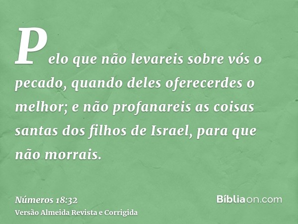 Pelo que não levareis sobre vós o pecado, quando deles oferecerdes o melhor; e não profanareis as coisas santas dos filhos de Israel, para que não morrais.