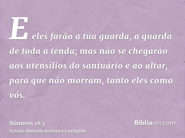 E eles farão a tua guarda, a guarda de toda a tenda; mas não se chegarão aos utensílios do santuário e ao altar, para que não morram, tanto eles como vós.