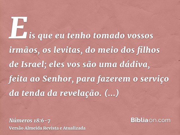 Eis que eu tenho tomado vossos irmãos, os levitas, do meio dos filhos de Israel; eles vos são uma dádiva, feita ao Senhor, para fazerem o serviço da tenda da re