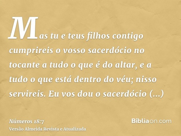 Mas tu e teus filhos contigo cumprireis o vosso sacerdócio no tocante a tudo o que é do altar, e a tudo o que está dentro do véu; nisso servireis. Eu vos dou o 