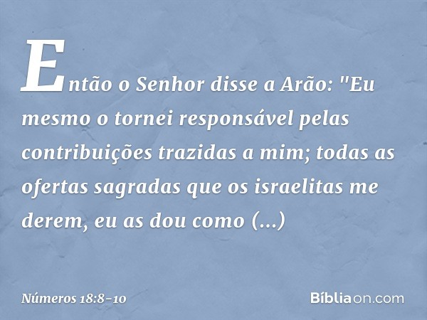 Então o Senhor disse a Arão: "Eu mesmo o tornei responsável pelas contribuições trazidas a mim; todas as ofertas sagradas que os israelitas me derem, eu as dou 