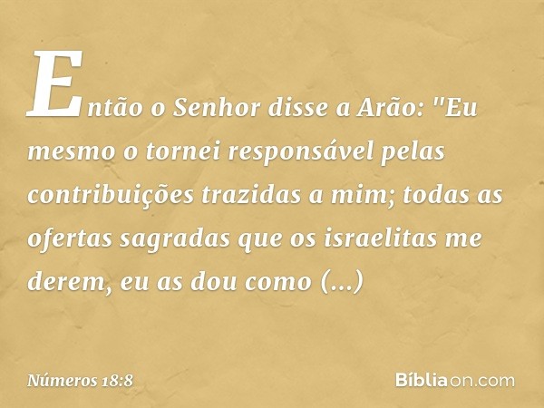 Então o Senhor disse a Arão: "Eu mesmo o tornei responsável pelas contribuições trazidas a mim; todas as ofertas sagradas que os israelitas me derem, eu as dou 