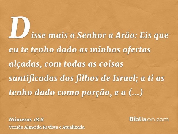 Disse mais o Senhor a Arão: Eis que eu te tenho dado as minhas ofertas alçadas, com todas as coisas santificadas dos filhos de Israel; a ti as tenho dado como p