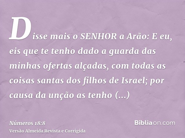 Disse mais o SENHOR a Arão: E eu, eis que te tenho dado a guarda das minhas ofertas alçadas, com todas as coisas santas dos filhos de Israel; por causa da unção