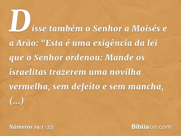 Disse também o Senhor a Moisés e a Arão: "Esta é uma exigência da lei que o Senhor ordenou: Mande os israelitas trazerem uma novilha vermelha, sem defeito e sem