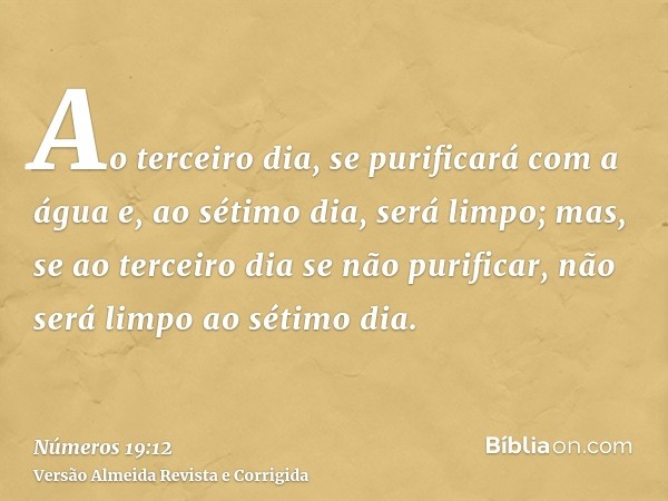 Ao terceiro dia, se purificará com a água e, ao sétimo dia, será limpo; mas, se ao terceiro dia se não purificar, não será limpo ao sétimo dia.