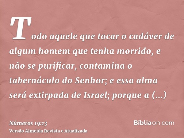 Todo aquele que tocar o cadáver de algum homem que tenha morrido, e não se purificar, contamina o tabernáculo do Senhor; e essa alma será extirpada de Israel; p