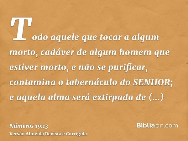 Todo aquele que tocar a algum morto, cadáver de algum homem que estiver morto, e não se purificar, contamina o tabernáculo do SENHOR; e aquela alma será extirpa