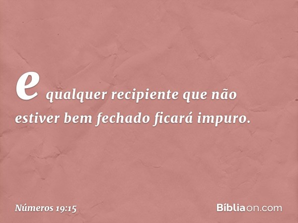 e qualquer recipiente que não estiver bem fechado ficará impuro. -- Números 19:15