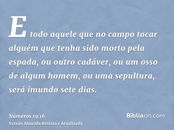 E todo aquele que no campo tocar alguém que tenha sido morto pela espada, ou outro cadáver, ou um osso de algum homem, ou uma sepultura, será imundo sete dias.