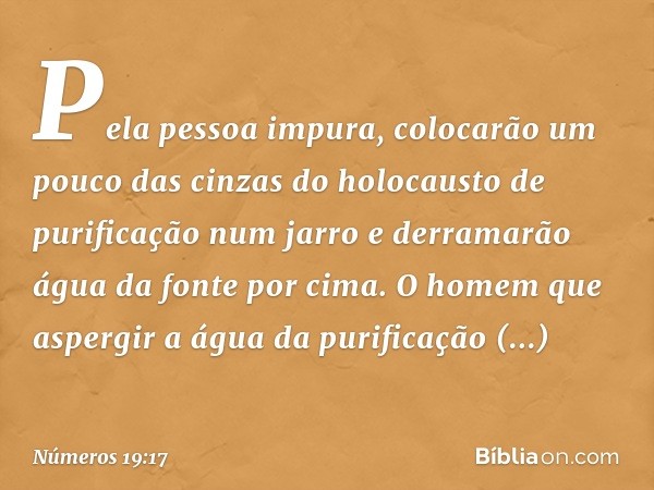 "Pela pessoa impura, colocarão um pouco das cinzas do holocausto de purificação num jarro e derramarão água da fonte por cima.
"O homem que aspergir a água da p