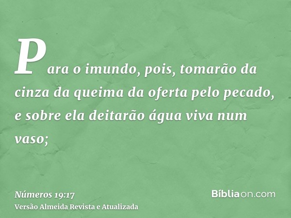 Para o imundo, pois, tomarão da cinza da queima da oferta pelo pecado, e sobre ela deitarão água viva num vaso;