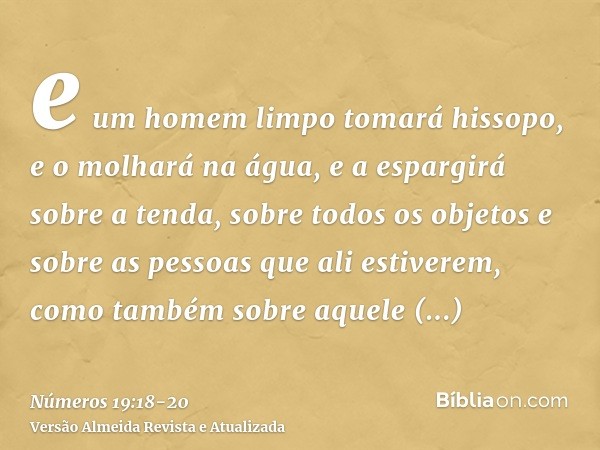 e um homem limpo tomará hissopo, e o molhará na água, e a espargirá sobre a tenda, sobre todos os objetos e sobre as pessoas que ali estiverem, como também sobr