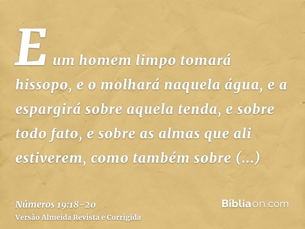 E um homem limpo tomará hissopo, e o molhará naquela água, e a espargirá sobre aquela tenda, e sobre todo fato, e sobre as almas que ali estiverem, como também 