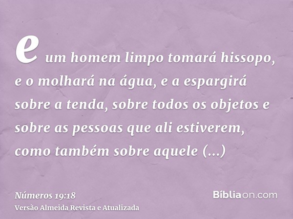 e um homem limpo tomará hissopo, e o molhará na água, e a espargirá sobre a tenda, sobre todos os objetos e sobre as pessoas que ali estiverem, como também sobr