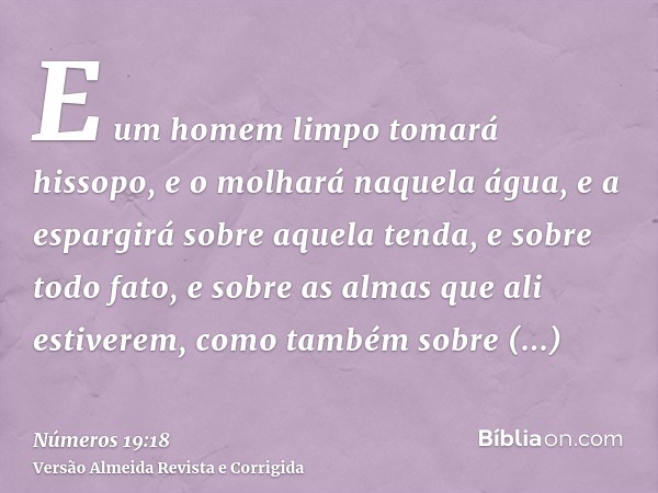 E um homem limpo tomará hissopo, e o molhará naquela água, e a espargirá sobre aquela tenda, e sobre todo fato, e sobre as almas que ali estiverem, como também 