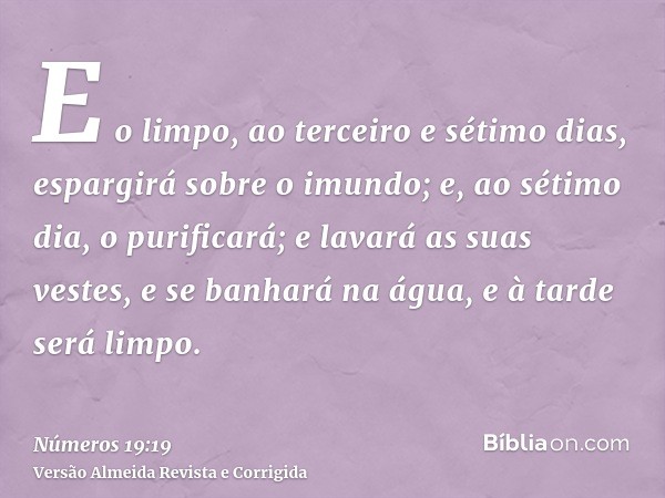 E o limpo, ao terceiro e sétimo dias, espargirá sobre o imundo; e, ao sétimo dia, o purificará; e lavará as suas vestes, e se banhará na água, e à tarde será li