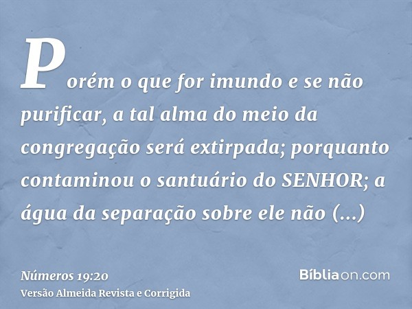 Porém o que for imundo e se não purificar, a tal alma do meio da congregação será extirpada; porquanto contaminou o santuário do SENHOR; a água da separação sob