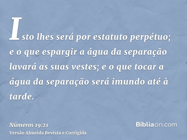 Isto lhes será por estatuto perpétuo; e o que espargir a água da separação lavará as suas vestes; e o que tocar a água da separação será imundo até à tarde.