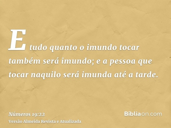 E tudo quanto o imundo tocar também será imundo; e a pessoa que tocar naquilo será imunda até a tarde.