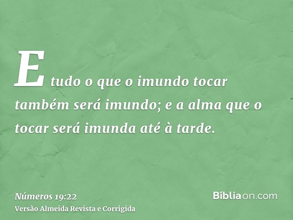E tudo o que o imundo tocar também será imundo; e a alma que o tocar será imunda até à tarde.