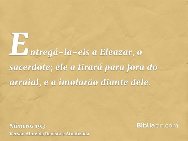 Entregá-la-eis a Eleazar, o sacerdote; ele a tirará para fora do arraial, e a imolarão diante dele.