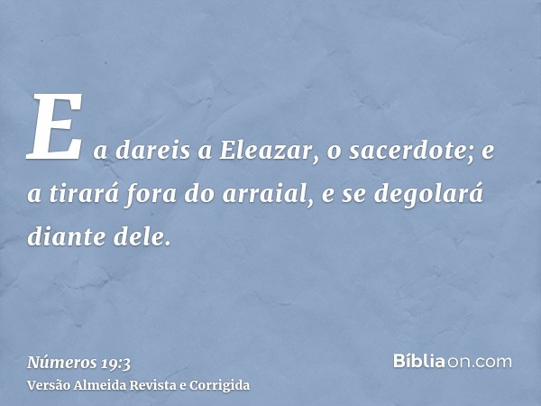 E a dareis a Eleazar, o sacerdote; e a tirará fora do arraial, e se degolará diante dele.