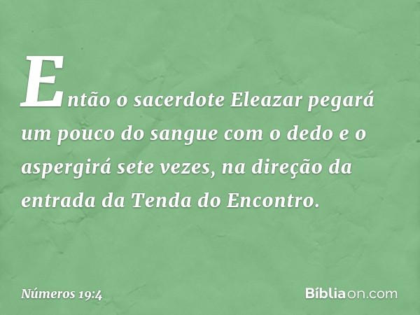 Então o sacerdote Eleazar pegará um pouco do sangue com o dedo e o aspergirá sete vezes, na direção da entrada da Tenda do Encontro. -- Números 19:4