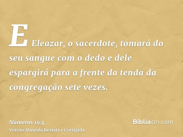 E Eleazar, o sacerdote, tomará do seu sangue com o dedo e dele espargirá para a frente da tenda da congregação sete vezes.