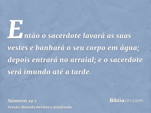 Então o sacerdote lavará as suas vestes e banhará o seu corpo em água; depois entrará no arraial; e o sacerdote será imundo até a tarde.