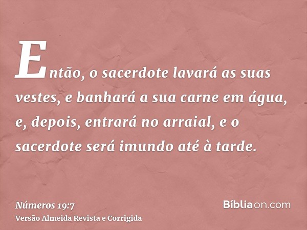 Então, o sacerdote lavará as suas vestes, e banhará a sua carne em água, e, depois, entrará no arraial, e o sacerdote será imundo até à tarde.